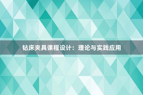 钻床夹具课程设计：理论与实践应用