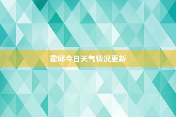 霍邱今日天气情况更新